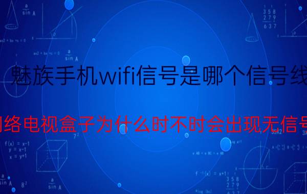 魅族手机wifi信号是哪个信号线 网络电视盒子为什么时不时会出现无信号？